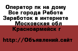 Оператор пк на дому - Все города Работа » Заработок в интернете   . Московская обл.,Красноармейск г.